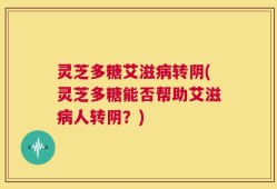 灵芝多糖艾滋病转阴(灵芝多糖能否帮助艾滋病人转阴？)