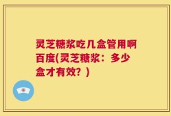 灵芝糖浆吃几盒管用啊百度(灵芝糖浆：多少盒才有效？)