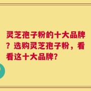 灵芝孢子粉的十大品牌？选购灵芝孢子粉，看看这十大品牌？
