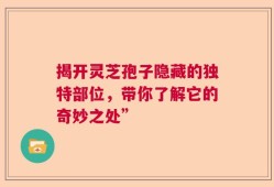 揭开灵芝孢子隐藏的独特部位，带你了解它的奇妙之处”