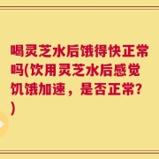 喝灵芝水后饿得快正常吗(饮用灵芝水后感觉饥饿加速，是否正常？)