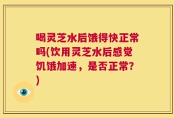 喝灵芝水后饿得快正常吗(饮用灵芝水后感觉饥饿加速，是否正常？)