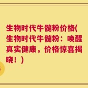 生物时代牛髓粉价格(生物时代牛髓粉：唤醒真实健康，价格惊喜揭晓！)