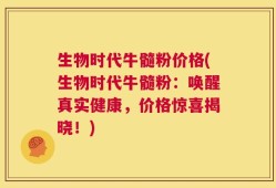 生物时代牛髓粉价格(生物时代牛髓粉：唤醒真实健康，价格惊喜揭晓！)