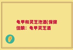 龟甲和灵芝泡酒(保健佳酿：龟甲灵芝酒