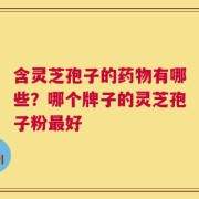 含灵芝孢子的药物有哪些？哪个牌子的灵芝孢子粉最好