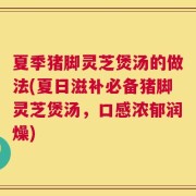 夏季猪脚灵芝煲汤的做法(夏日滋补必备猪脚灵芝煲汤，口感浓郁润燥)