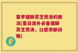 夏季猪脚灵芝煲汤的做法(夏日滋补必备猪脚灵芝煲汤，口感浓郁润燥)