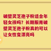 破壁灵芝孢子粉适合年轻女孩吗？长期服用破壁灵芝孢子粉真的可以让女性变漂亮吗
