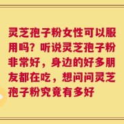 灵芝孢子粉女性可以服用吗？听说灵芝孢子粉非常好，身边的好多朋友都在吃，想问问灵芝孢子粉究竟有多好