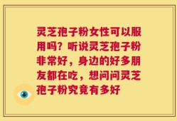 灵芝孢子粉女性可以服用吗？听说灵芝孢子粉非常好，身边的好多朋友都在吃，想问问灵芝孢子粉究竟有多好