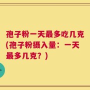 孢子粉一天最多吃几克(孢子粉摄入量：一天最多几克？)