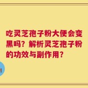 吃灵芝孢子粉大便会变黑吗？解析灵芝孢子粉的功效与副作用？