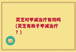 灵芝对甲减治疗有效吗(灵芝有助于甲减治疗？)