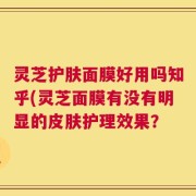 灵芝护肤面膜好用吗知乎(灵芝面膜有没有明显的皮肤护理效果？
