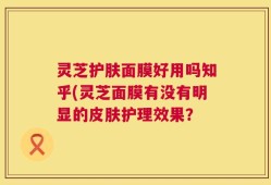 灵芝护肤面膜好用吗知乎(灵芝面膜有没有明显的皮肤护理效果？