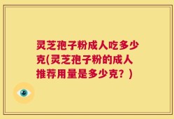 灵芝孢子粉成人吃多少克(灵芝孢子粉的成人推荐用量是多少克？)