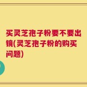 买灵芝孢子粉要不要出镜(灵芝孢子粉的购买问题)