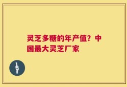 灵芝多糖的年产值？中国最大灵芝厂家