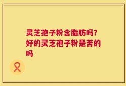 灵芝孢子粉含脂肪吗？好的灵芝孢子粉是苦的吗