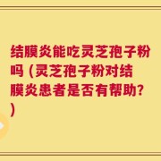 结膜炎能吃灵芝孢子粉吗 (灵芝孢子粉对结膜炎患者是否有帮助？)