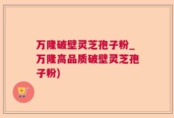 万隆破壁灵芝孢子粉_万隆高品质破壁灵芝孢子粉)