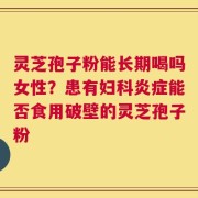 灵芝孢子粉能长期喝吗女性？患有妇科炎症能否食用破壁的灵芝孢子粉