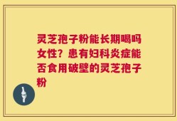 灵芝孢子粉能长期喝吗女性？患有妇科炎症能否食用破壁的灵芝孢子粉