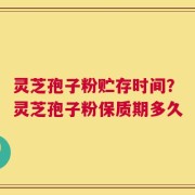 灵芝孢子粉贮存时间？灵芝孢子粉保质期多久