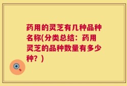 药用的灵芝有几种品种名称(分类总结：药用灵芝的品种数量有多少种？)
