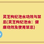 灵芝枸杞泡水功效与禁忌(灵芝枸杞泡水：健康功效及使用禁忌)