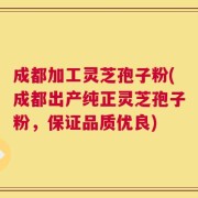 成都加工灵芝孢子粉(成都出产纯正灵芝孢子粉，保证品质优良)