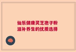 仙乐健康灵芝孢子粉 滋补养生的优质选择