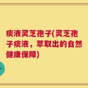 痰液灵芝孢子(灵芝孢子痰液，萃取出的自然健康保障)