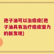 孢子油可以治癌症(孢子油具有治疗癌症潜力的新发现)