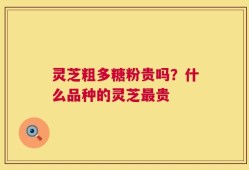 灵芝粗多糖粉贵吗？什么品种的灵芝最贵