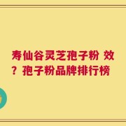 寿仙谷灵芝孢子粉 效？孢子粉品牌排行榜