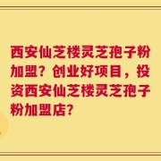 西安仙芝楼灵芝孢子粉加盟？创业好项目，投资西安仙芝楼灵芝孢子粉加盟店？