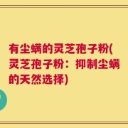 有尘螨的灵芝孢子粉(灵芝孢子粉：抑制尘螨的天然选择)
