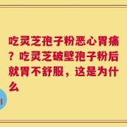 吃灵芝孢子粉恶心胃痛？吃灵芝破壁孢子粉后就胃不舒服，这是为什么