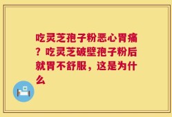 吃灵芝孢子粉恶心胃痛？吃灵芝破壁孢子粉后就胃不舒服，这是为什么