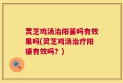 灵芝鸡汤治阳萎吗有效果吗(灵芝鸡汤治疗阳痿有效吗？)