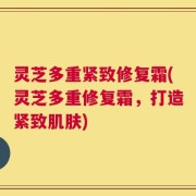 灵芝多重紧致修复霜(灵芝多重修复霜，打造紧致肌肤)