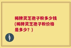 稀牌灵芝孢子粉多少钱(稀牌灵芝孢子粉价格是多少？)