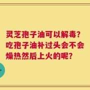 灵芝孢子油可以解毒？吃孢子油补过头会不会燥热然后上火的呢？