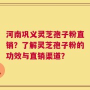 河南巩义灵芝孢子粉直销？了解灵芝孢子粉的功效与直销渠道？