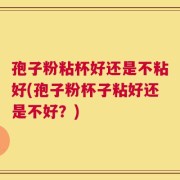孢子粉粘杯好还是不粘好(孢子粉杯子粘好还是不好？)