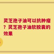 灵芝孢子油可以抗肿瘤？灵芝孢子油软胶囊的效果