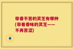 带香不苦的灵芝有哪种(带着香味的灵芝——不再苦涩)