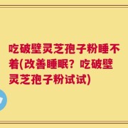 吃破壁灵芝孢子粉睡不着(改善睡眠？吃破壁灵芝孢子粉试试)